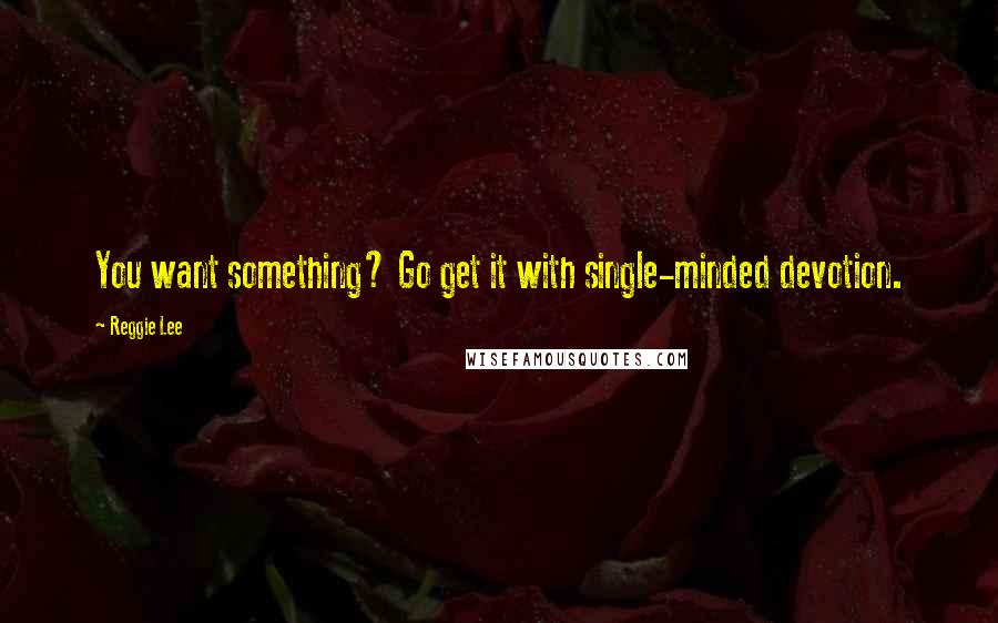 Reggie Lee Quotes: You want something? Go get it with single-minded devotion.