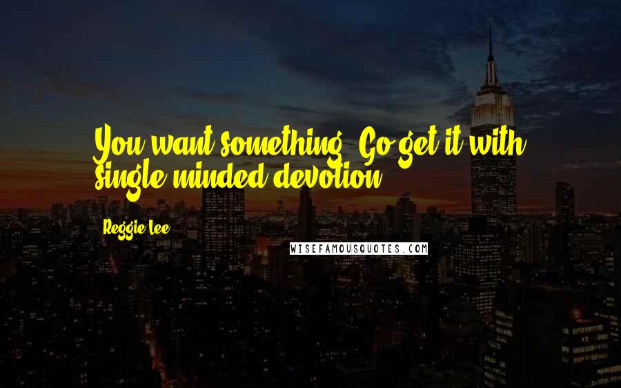 Reggie Lee Quotes: You want something? Go get it with single-minded devotion.