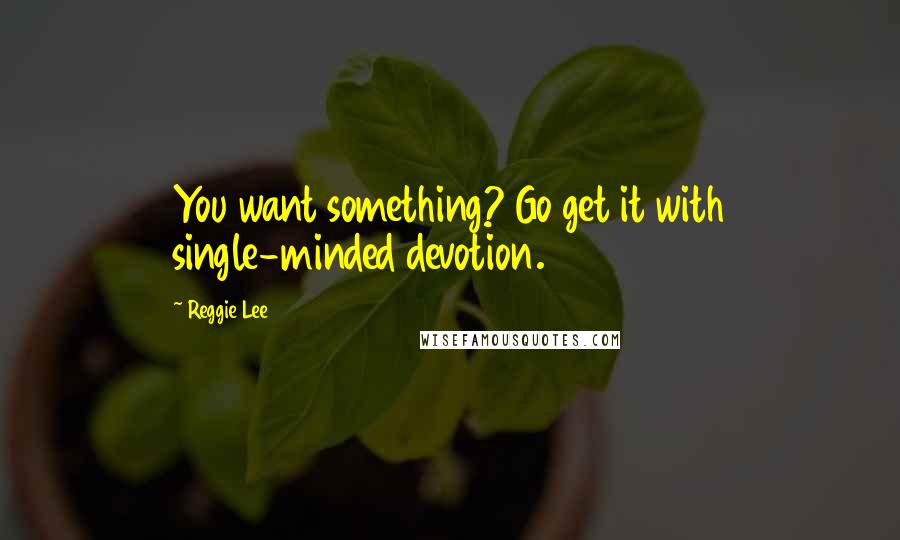 Reggie Lee Quotes: You want something? Go get it with single-minded devotion.