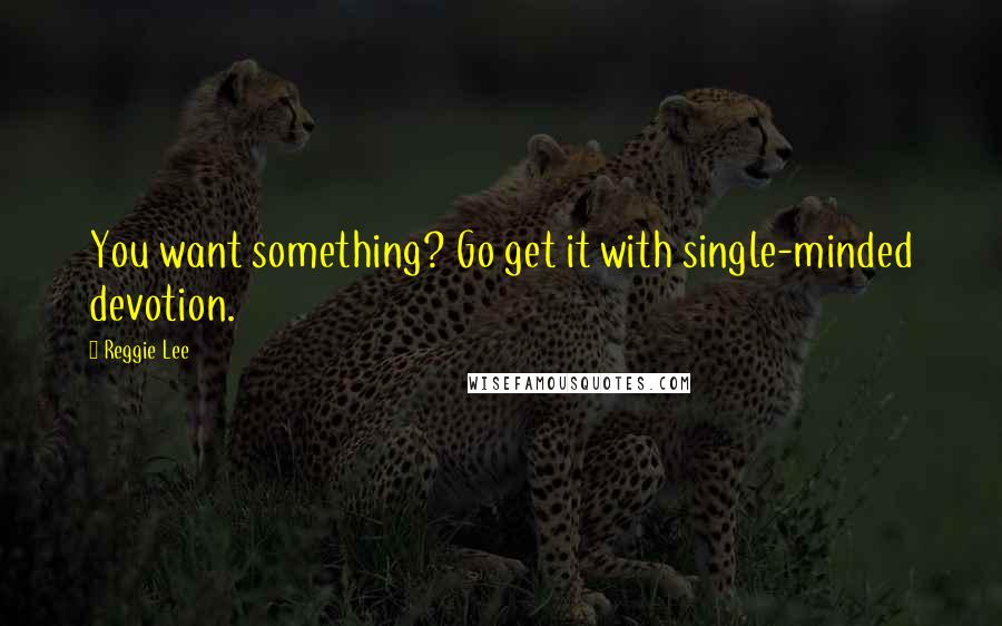 Reggie Lee Quotes: You want something? Go get it with single-minded devotion.