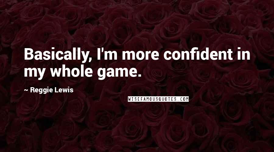 Reggie Lewis Quotes: Basically, I'm more confident in my whole game.