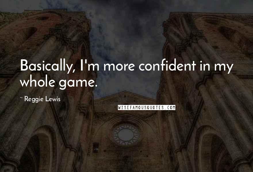 Reggie Lewis Quotes: Basically, I'm more confident in my whole game.