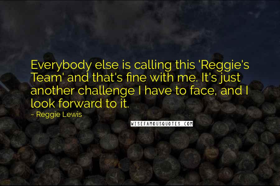 Reggie Lewis Quotes: Everybody else is calling this 'Reggie's Team' and that's fine with me. It's just another challenge I have to face, and I look forward to it.