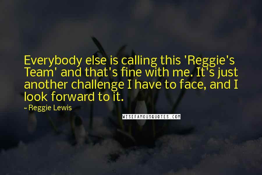Reggie Lewis Quotes: Everybody else is calling this 'Reggie's Team' and that's fine with me. It's just another challenge I have to face, and I look forward to it.
