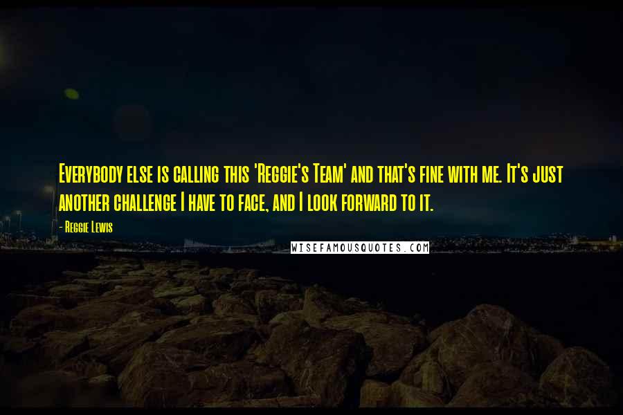 Reggie Lewis Quotes: Everybody else is calling this 'Reggie's Team' and that's fine with me. It's just another challenge I have to face, and I look forward to it.