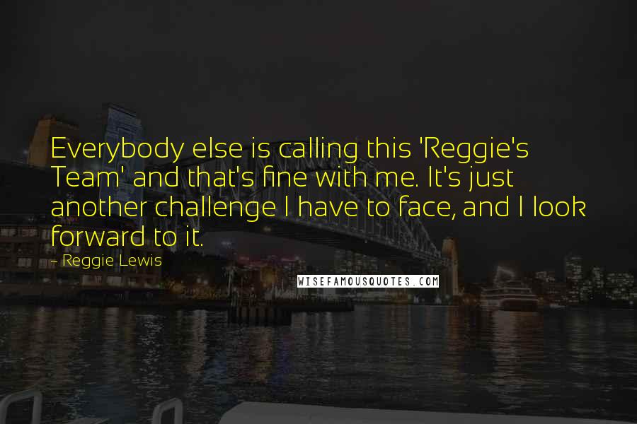 Reggie Lewis Quotes: Everybody else is calling this 'Reggie's Team' and that's fine with me. It's just another challenge I have to face, and I look forward to it.