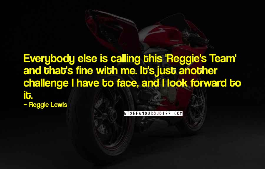 Reggie Lewis Quotes: Everybody else is calling this 'Reggie's Team' and that's fine with me. It's just another challenge I have to face, and I look forward to it.