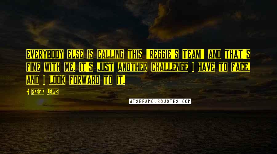 Reggie Lewis Quotes: Everybody else is calling this 'Reggie's Team' and that's fine with me. It's just another challenge I have to face, and I look forward to it.