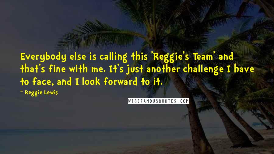 Reggie Lewis Quotes: Everybody else is calling this 'Reggie's Team' and that's fine with me. It's just another challenge I have to face, and I look forward to it.