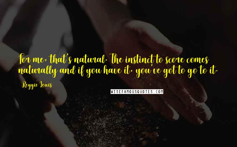 Reggie Lewis Quotes: For me, that's natural. The instinct to score comes naturally and if you have it, you've got to go to it.