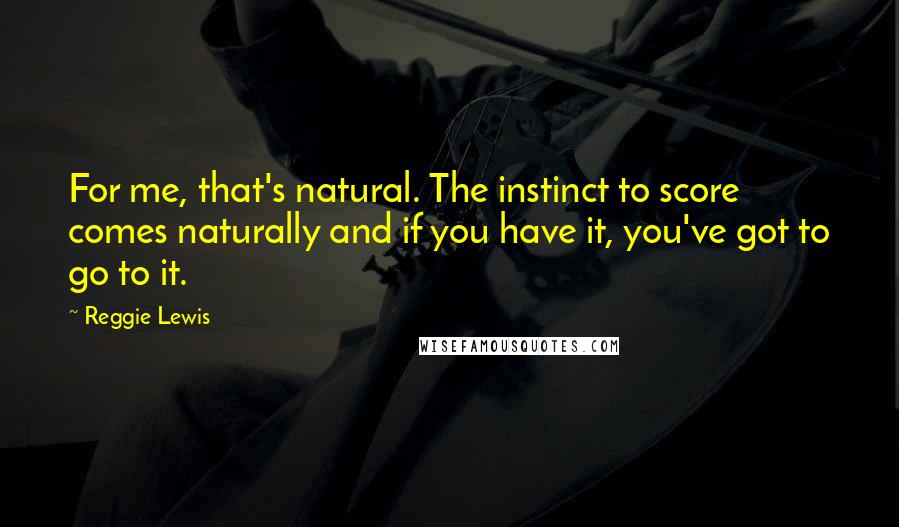 Reggie Lewis Quotes: For me, that's natural. The instinct to score comes naturally and if you have it, you've got to go to it.