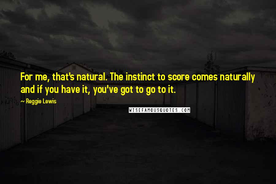Reggie Lewis Quotes: For me, that's natural. The instinct to score comes naturally and if you have it, you've got to go to it.