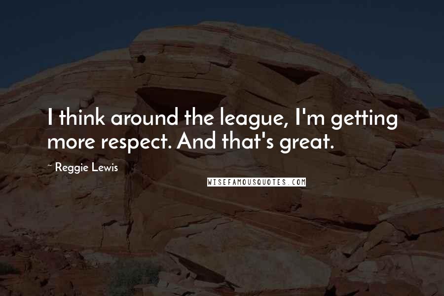Reggie Lewis Quotes: I think around the league, I'm getting more respect. And that's great.