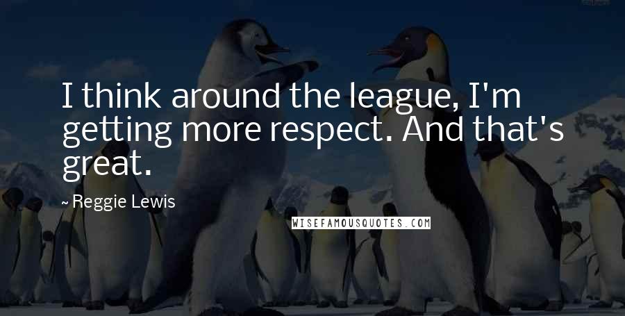 Reggie Lewis Quotes: I think around the league, I'm getting more respect. And that's great.