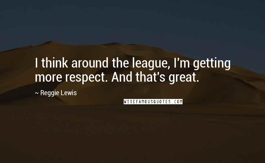 Reggie Lewis Quotes: I think around the league, I'm getting more respect. And that's great.