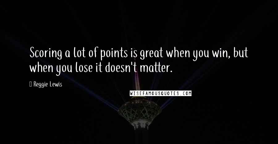 Reggie Lewis Quotes: Scoring a lot of points is great when you win, but when you lose it doesn't matter.