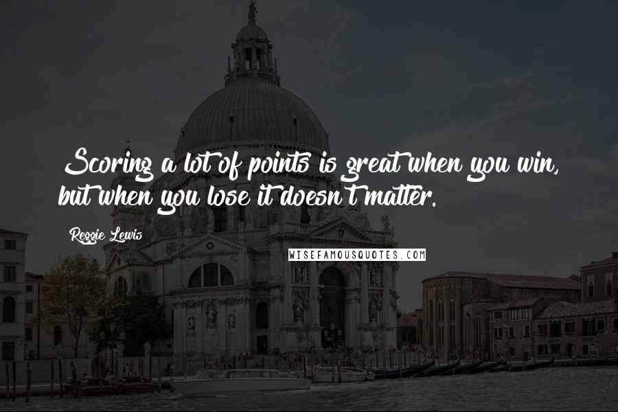 Reggie Lewis Quotes: Scoring a lot of points is great when you win, but when you lose it doesn't matter.