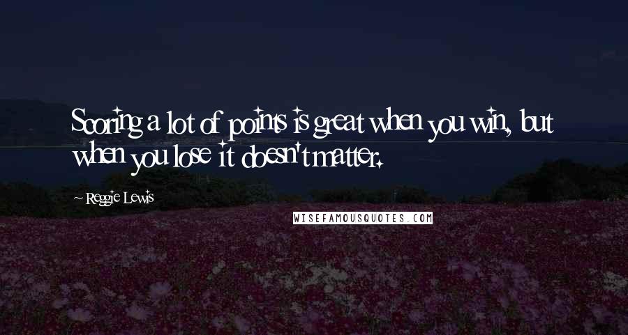 Reggie Lewis Quotes: Scoring a lot of points is great when you win, but when you lose it doesn't matter.