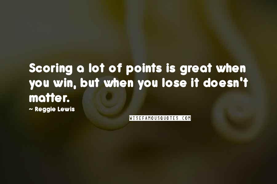 Reggie Lewis Quotes: Scoring a lot of points is great when you win, but when you lose it doesn't matter.