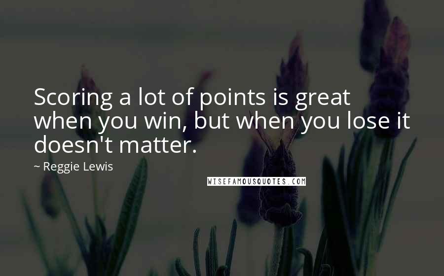 Reggie Lewis Quotes: Scoring a lot of points is great when you win, but when you lose it doesn't matter.