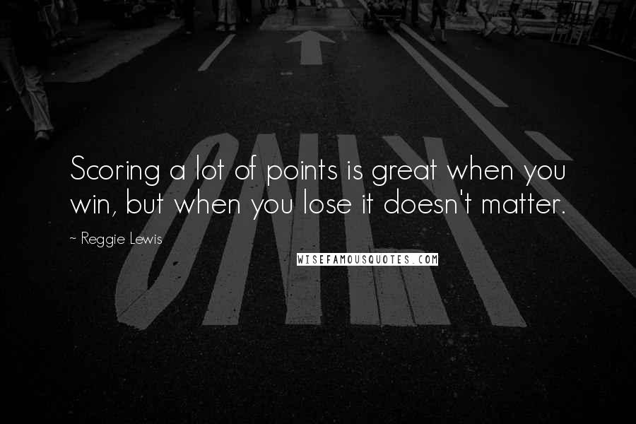 Reggie Lewis Quotes: Scoring a lot of points is great when you win, but when you lose it doesn't matter.