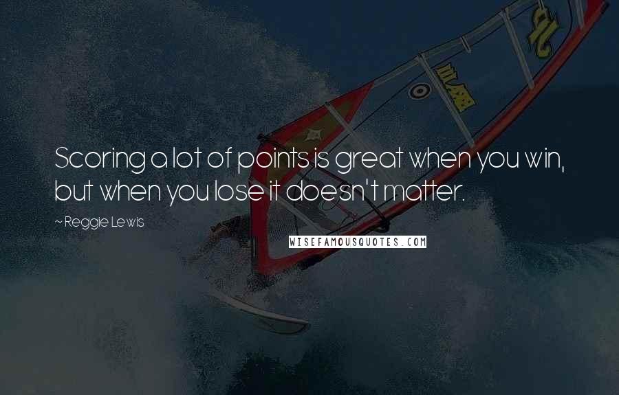 Reggie Lewis Quotes: Scoring a lot of points is great when you win, but when you lose it doesn't matter.