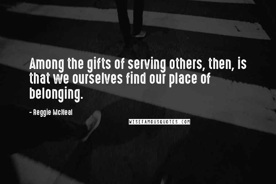Reggie McNeal Quotes: Among the gifts of serving others, then, is that we ourselves find our place of belonging.