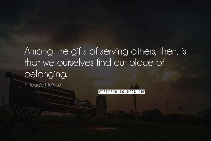 Reggie McNeal Quotes: Among the gifts of serving others, then, is that we ourselves find our place of belonging.