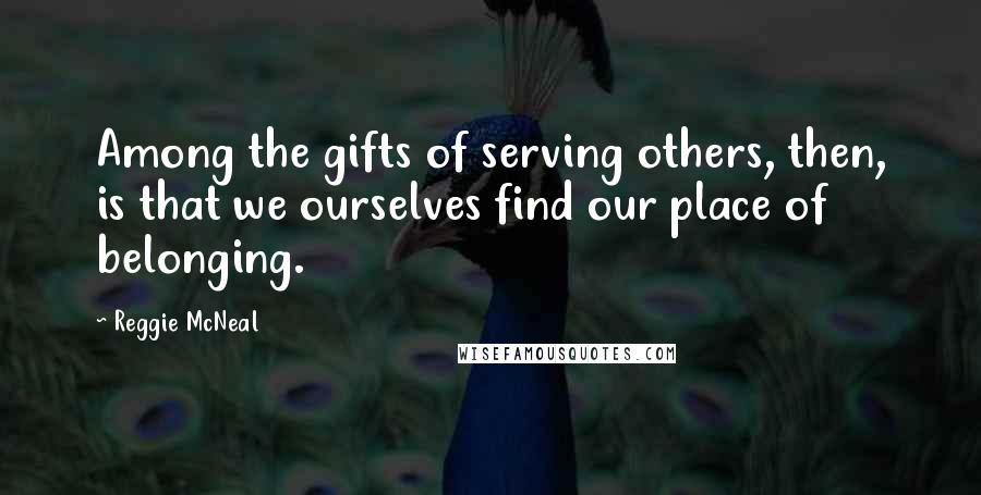 Reggie McNeal Quotes: Among the gifts of serving others, then, is that we ourselves find our place of belonging.