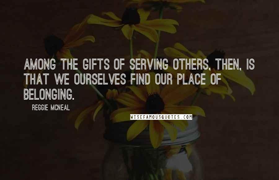 Reggie McNeal Quotes: Among the gifts of serving others, then, is that we ourselves find our place of belonging.