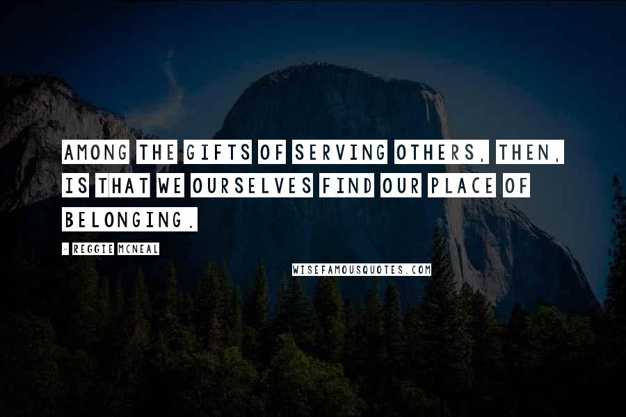 Reggie McNeal Quotes: Among the gifts of serving others, then, is that we ourselves find our place of belonging.