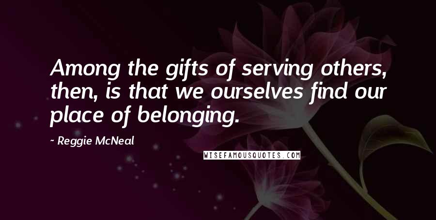 Reggie McNeal Quotes: Among the gifts of serving others, then, is that we ourselves find our place of belonging.
