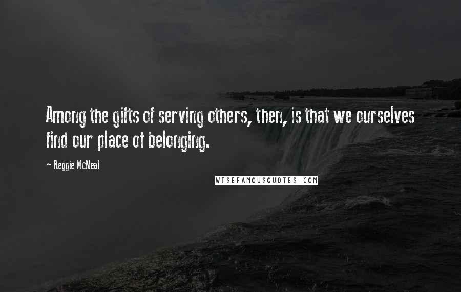 Reggie McNeal Quotes: Among the gifts of serving others, then, is that we ourselves find our place of belonging.