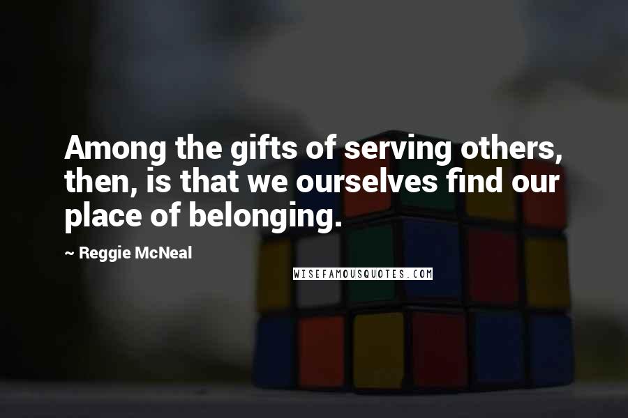 Reggie McNeal Quotes: Among the gifts of serving others, then, is that we ourselves find our place of belonging.
