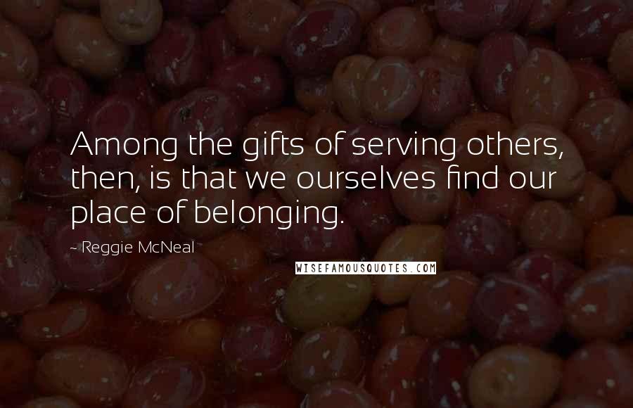 Reggie McNeal Quotes: Among the gifts of serving others, then, is that we ourselves find our place of belonging.