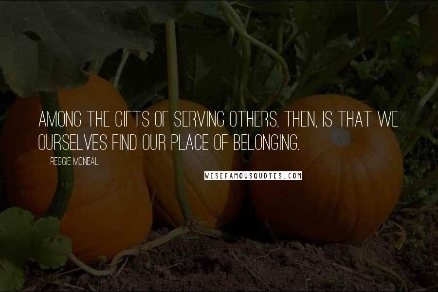 Reggie McNeal Quotes: Among the gifts of serving others, then, is that we ourselves find our place of belonging.