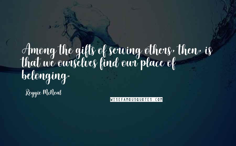 Reggie McNeal Quotes: Among the gifts of serving others, then, is that we ourselves find our place of belonging.