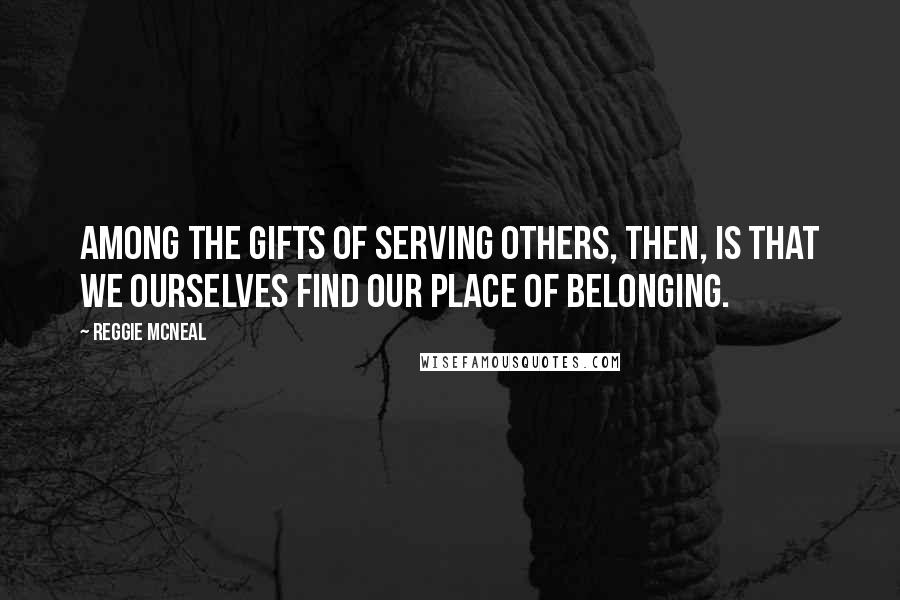 Reggie McNeal Quotes: Among the gifts of serving others, then, is that we ourselves find our place of belonging.