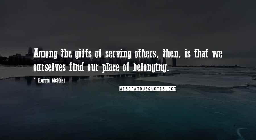 Reggie McNeal Quotes: Among the gifts of serving others, then, is that we ourselves find our place of belonging.