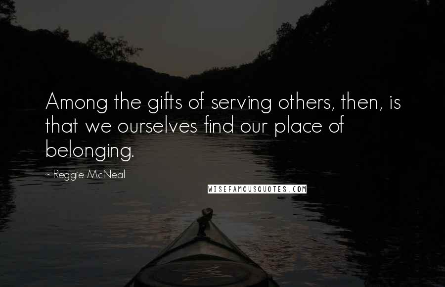 Reggie McNeal Quotes: Among the gifts of serving others, then, is that we ourselves find our place of belonging.