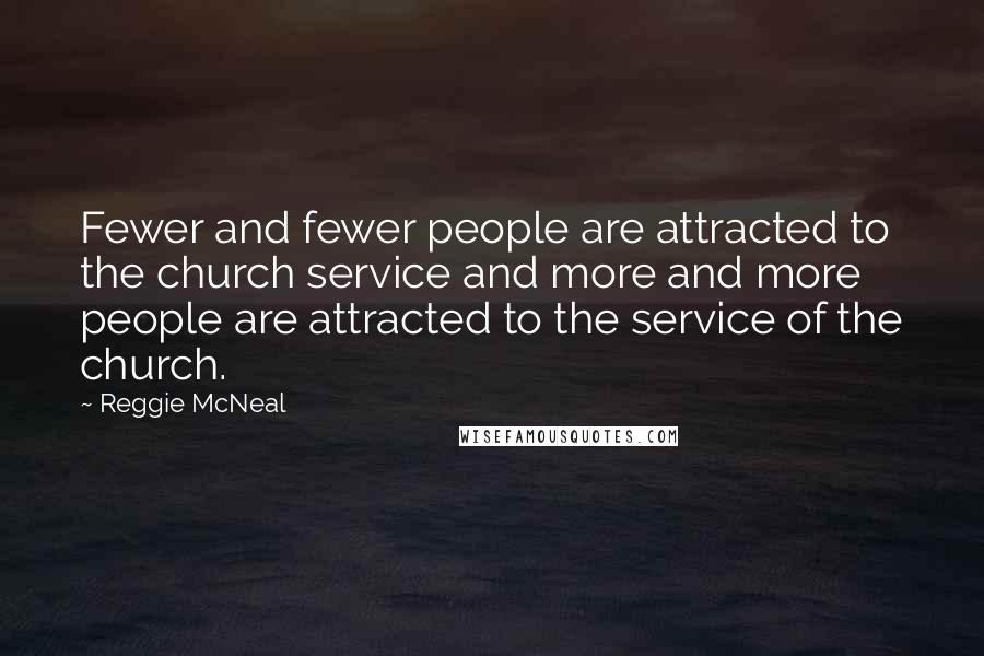 Reggie McNeal Quotes: Fewer and fewer people are attracted to the church service and more and more people are attracted to the service of the church.