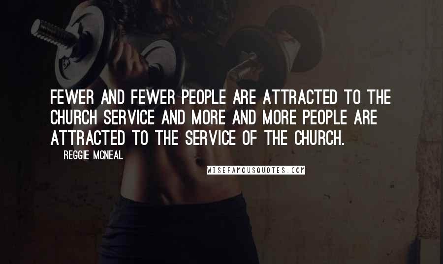 Reggie McNeal Quotes: Fewer and fewer people are attracted to the church service and more and more people are attracted to the service of the church.