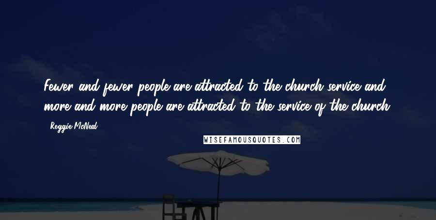 Reggie McNeal Quotes: Fewer and fewer people are attracted to the church service and more and more people are attracted to the service of the church.