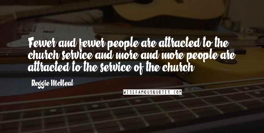 Reggie McNeal Quotes: Fewer and fewer people are attracted to the church service and more and more people are attracted to the service of the church.