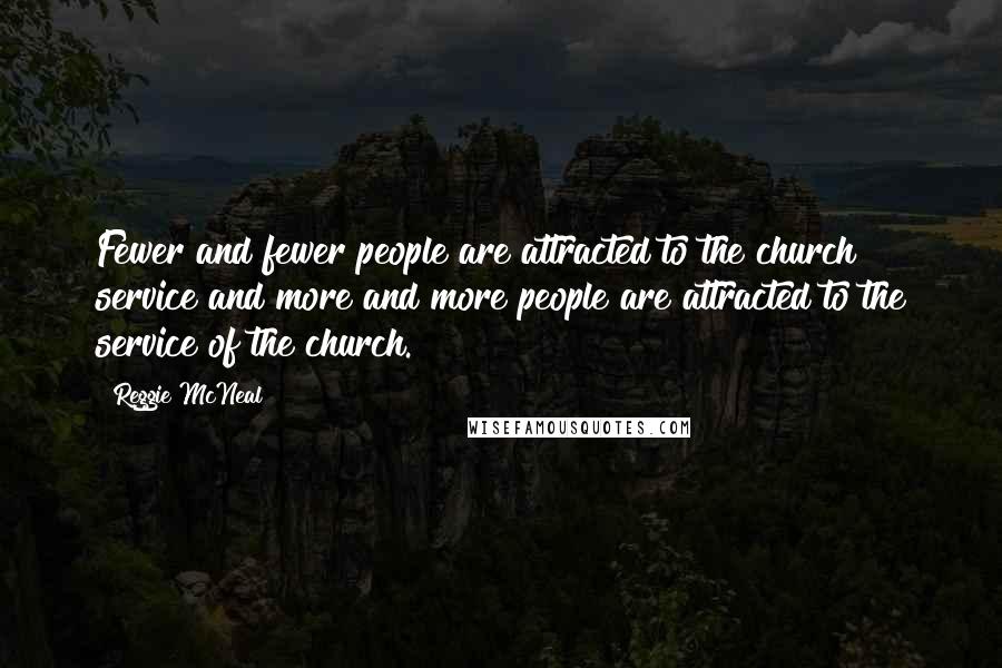 Reggie McNeal Quotes: Fewer and fewer people are attracted to the church service and more and more people are attracted to the service of the church.