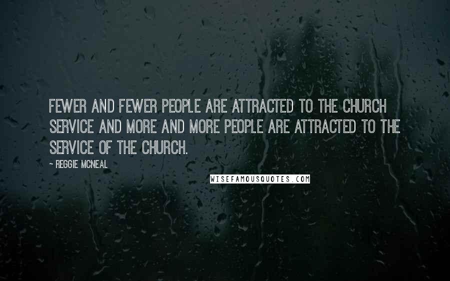 Reggie McNeal Quotes: Fewer and fewer people are attracted to the church service and more and more people are attracted to the service of the church.