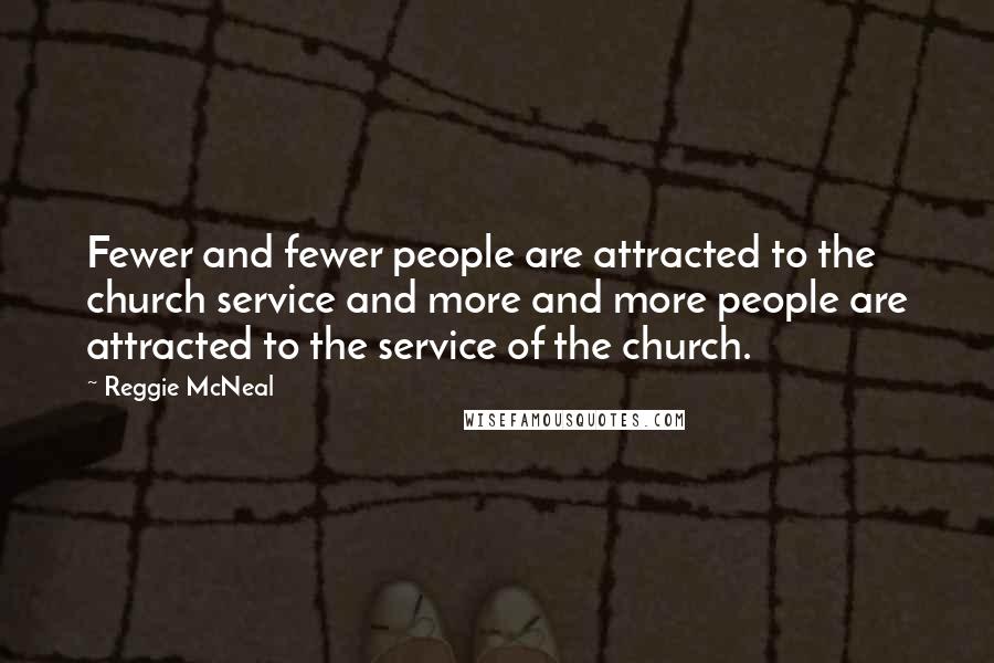 Reggie McNeal Quotes: Fewer and fewer people are attracted to the church service and more and more people are attracted to the service of the church.