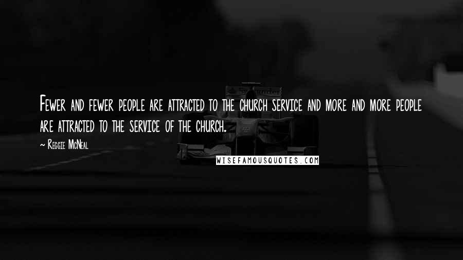 Reggie McNeal Quotes: Fewer and fewer people are attracted to the church service and more and more people are attracted to the service of the church.