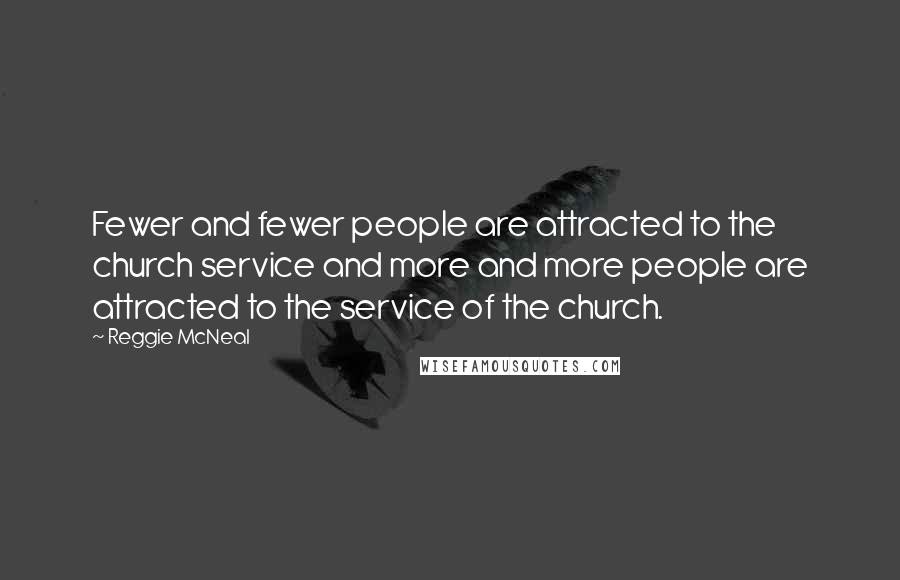 Reggie McNeal Quotes: Fewer and fewer people are attracted to the church service and more and more people are attracted to the service of the church.