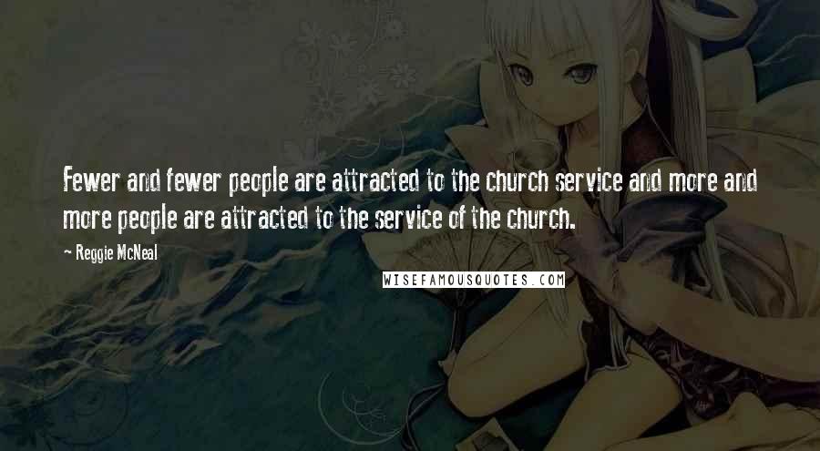 Reggie McNeal Quotes: Fewer and fewer people are attracted to the church service and more and more people are attracted to the service of the church.